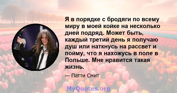 Я в порядке с бродяги по всему миру в моей койке на несколько дней подряд. Может быть, каждый третий день я получаю душ или наткнусь на рассвет и пойму, что я нахожусь в поле в Польше. Мне нравится такая жизнь.