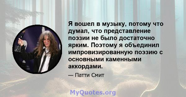 Я вошел в музыку, потому что думал, что представление поэзии не было достаточно ярким. Поэтому я объединил импровизированную поэзию с основными каменными аккордами.