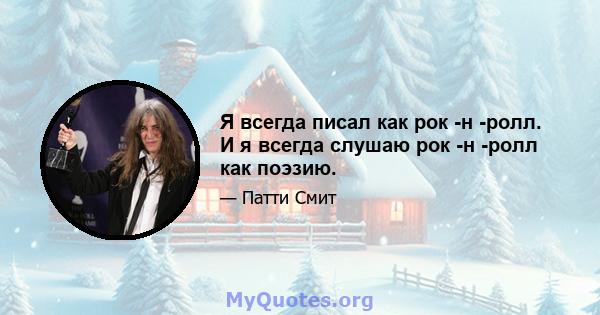 Я всегда писал как рок -н -ролл. И я всегда слушаю рок -н -ролл как поэзию.