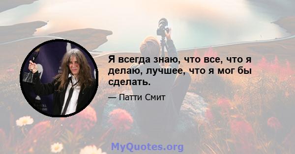 Я всегда знаю, что все, что я делаю, лучшее, что я мог бы сделать.