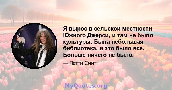 Я вырос в сельской местности Южного Джерси, и там не было культуры. Была небольшая библиотека, и это было все. Больше ничего не было.