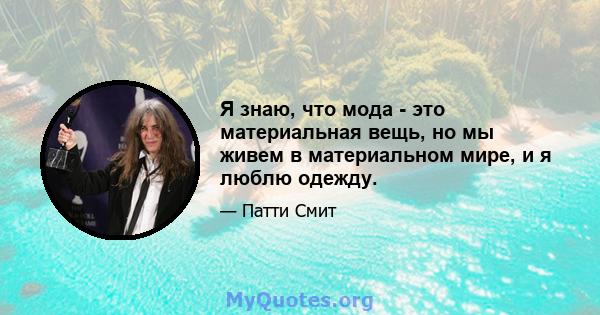 Я знаю, что мода - это материальная вещь, но мы живем в материальном мире, и я люблю одежду.