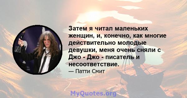 Затем я читал маленьких женщин, и, конечно, как многие действительно молодые девушки, меня очень сняли с Джо - Джо - писатель и несоответствие.