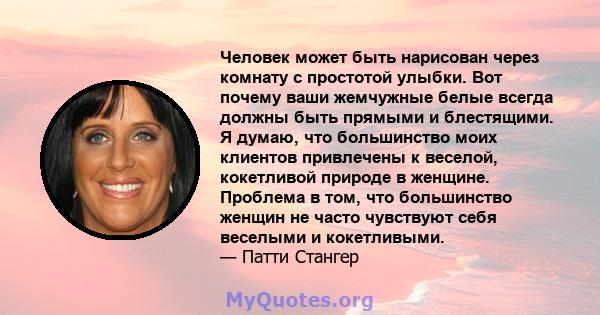 Человек может быть нарисован через комнату с простотой улыбки. Вот почему ваши жемчужные белые всегда должны быть прямыми и блестящими. Я думаю, что большинство моих клиентов привлечены к веселой, кокетливой природе в