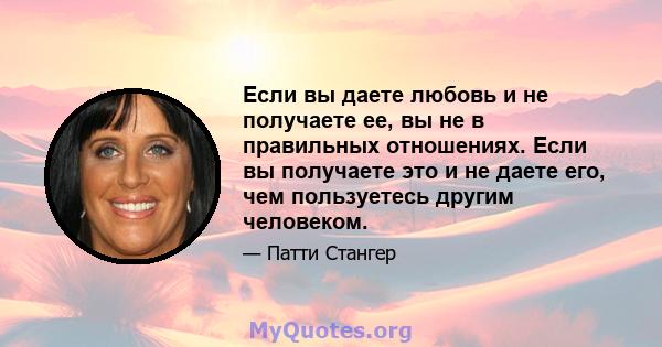 Если вы даете любовь и не получаете ее, вы не в правильных отношениях. Если вы получаете это и не даете его, чем пользуетесь другим человеком.