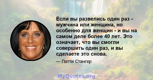 Если вы развелись один раз - мужчина или женщина, но особенно для женщин - и вы на самом деле более 40 лет. Это означает, что вы смогли совершить один раз, и вы сделаете это снова.