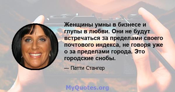 Женщины умны в бизнесе и глупы в любви. Они не будут встречаться за пределами своего почтового индекса, не говоря уже о за пределами города. Это городские снобы.