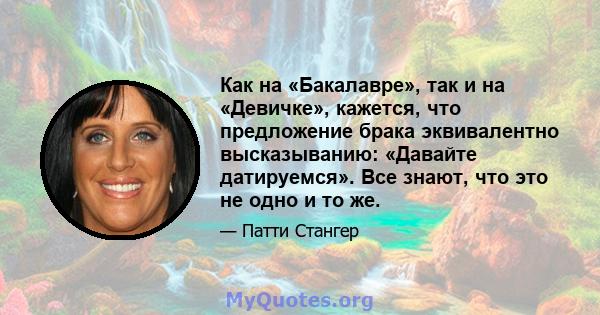 Как на «Бакалавре», так и на «Девичке», кажется, что предложение брака эквивалентно высказыванию: «Давайте датируемся». Все знают, что это не одно и то же.