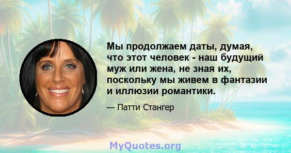 Мы продолжаем даты, думая, что этот человек - наш будущий муж или жена, не зная их, поскольку мы живем в фантазии и иллюзии романтики.