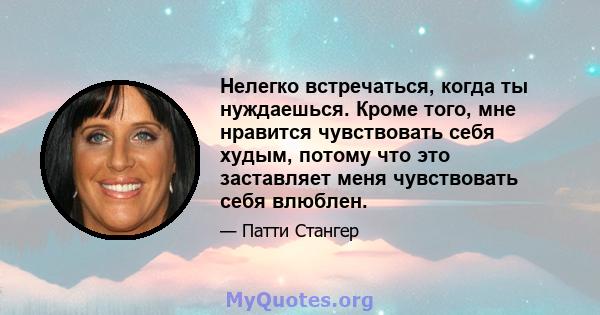 Нелегко встречаться, когда ты нуждаешься. Кроме того, мне нравится чувствовать себя худым, потому что это заставляет меня чувствовать себя влюблен.