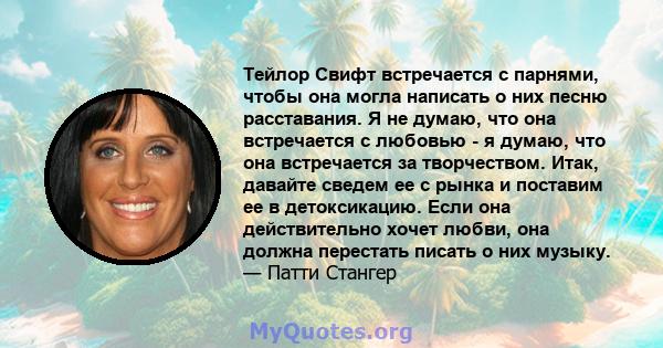 Тейлор Свифт встречается с парнями, чтобы она могла написать о них песню расставания. Я не думаю, что она встречается с любовью - я думаю, что она встречается за творчеством. Итак, давайте сведем ее с рынка и поставим