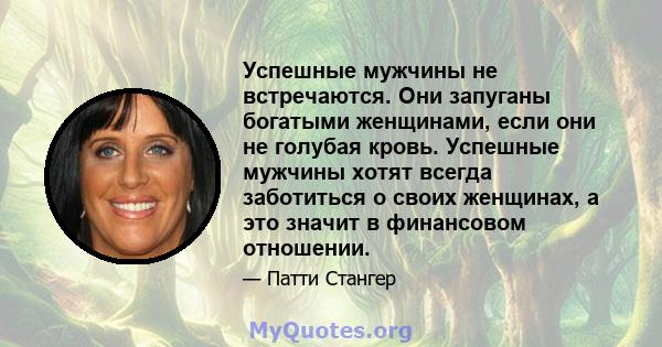 Успешные мужчины не встречаются. Они запуганы богатыми женщинами, если они не голубая кровь. Успешные мужчины хотят всегда заботиться о своих женщинах, а это значит в финансовом отношении.