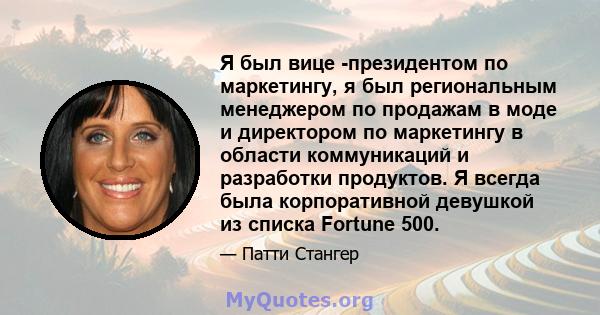 Я был вице -президентом по маркетингу, я был региональным менеджером по продажам в моде и директором по маркетингу в области коммуникаций и разработки продуктов. Я всегда была корпоративной девушкой из списка Fortune