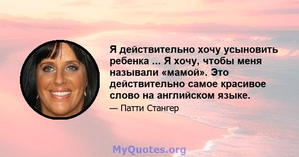 Я действительно хочу усыновить ребенка ... Я хочу, чтобы меня называли «мамой». Это действительно самое красивое слово на английском языке.