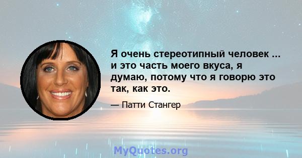 Я очень стереотипный человек ... и это часть моего вкуса, я думаю, потому что я говорю это так, как это.