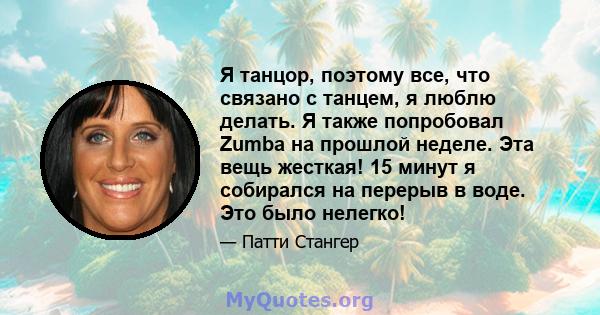 Я танцор, поэтому все, что связано с танцем, я люблю делать. Я также попробовал Zumba на прошлой неделе. Эта вещь жесткая! 15 минут я собирался на перерыв в воде. Это было нелегко!