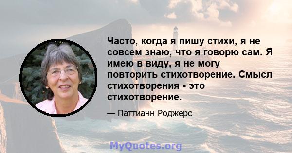 Часто, когда я пишу стихи, я не совсем знаю, что я говорю сам. Я имею в виду, я не могу повторить стихотворение. Смысл стихотворения - это стихотворение.