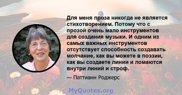 Для меня проза никогда не является стихотворением. Потому что с прозой очень мало инструментов для создания музыки. И одним из самых важных инструментов отсутствует способность создавать молчание, как вы можете в