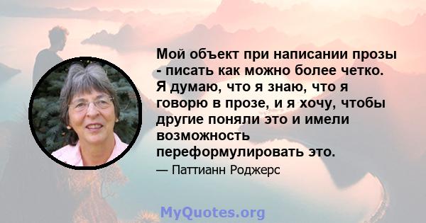 Мой объект при написании прозы - писать как можно более четко. Я думаю, что я знаю, что я говорю в прозе, и я хочу, чтобы другие поняли это и имели возможность переформулировать это.