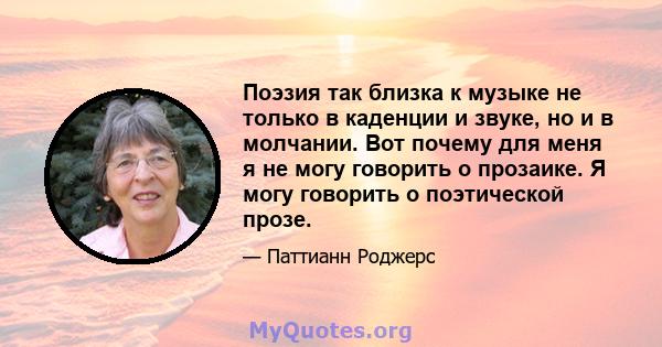 Поэзия так близка к музыке не только в каденции и звуке, но и в молчании. Вот почему для меня я не могу говорить о прозаике. Я могу говорить о поэтической прозе.