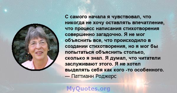 С самого начала я чувствовал, что никогда не хочу оставлять впечатление, что процесс написания стихотворения совершенно загадочно. Я не мог объяснить все, что происходило в создании стихотворения, но я мог бы попытаться 