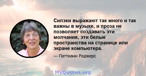 Силэки выражают так много и так важны в музыке, и проза не позволяет создавать эти молчания, эти белые пространства на странице или экране компьютера.