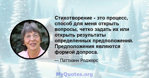 Стихотворение - это процесс, способ для меня открыть вопросы, четко задать их или открыть результаты определенных предположений. Предположения являются формой допроса.