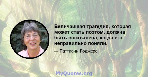 Величайшая трагедия, которая может стать поэтом, должна быть восхвалена, когда его неправильно поняли.