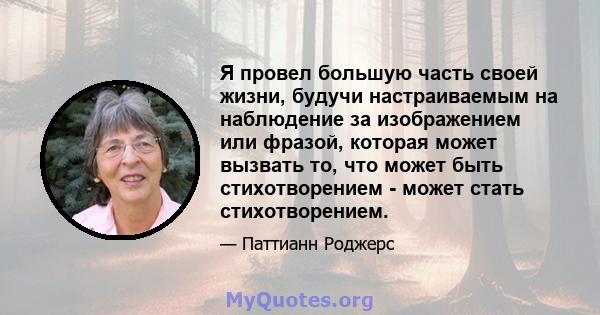 Я провел большую часть своей жизни, будучи настраиваемым на наблюдение за изображением или фразой, которая может вызвать то, что может быть стихотворением - может стать стихотворением.