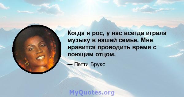 Когда я рос, у нас всегда играла музыку в нашей семье. Мне нравится проводить время с поющим отцом.