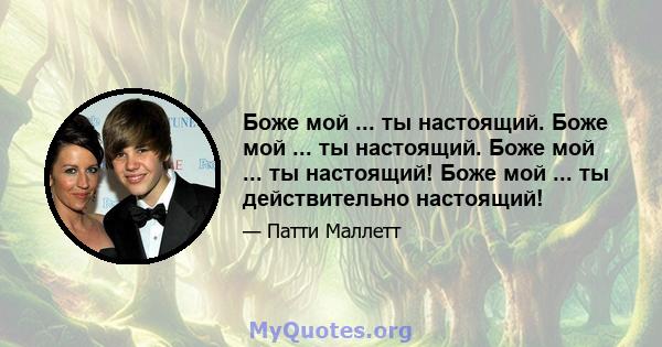 Боже мой ... ты настоящий. Боже мой ... ты настоящий. Боже мой ... ты настоящий! Боже мой ... ты действительно настоящий!