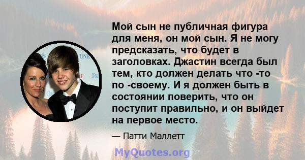 Мой сын не публичная фигура для меня, он мой сын. Я не могу предсказать, что будет в заголовках. Джастин всегда был тем, кто должен делать что -то по -своему. И я должен быть в состоянии поверить, что он поступит