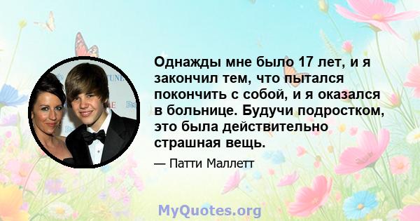 Однажды мне было 17 лет, и я закончил тем, что пытался покончить с собой, и я оказался в больнице. Будучи подростком, это была действительно страшная вещь.