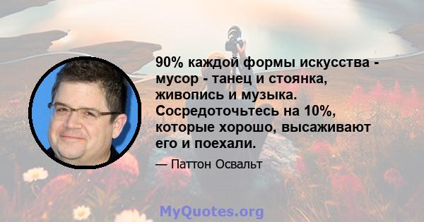 90% каждой формы искусства - мусор - танец и стоянка, живопись и музыка. Сосредоточьтесь на 10%, которые хорошо, высаживают его и поехали.