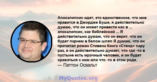 Апокалипсис идет, это единственное, что мне нравится в Джордже Буше, я действительно думаю, что он может привести нас в ... апокалипсис, как библейский ... Я действительно думаю, что он верит, что он будет парнем в