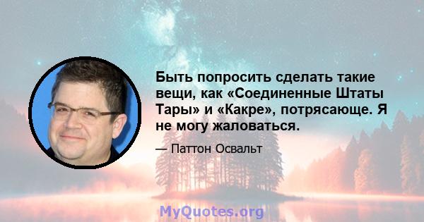 Быть попросить сделать такие вещи, как «Соединенные Штаты Тары» и «Какре», потрясающе. Я не могу жаловаться.