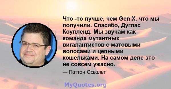 Что -то лучше, чем Gen X, что мы получили. Спасибо, Дуглас Коупленд. Мы звучам как команда мутантных вигалантистов с матовыми волосами и цепными кошельками. На самом деле это не совсем ужасно.