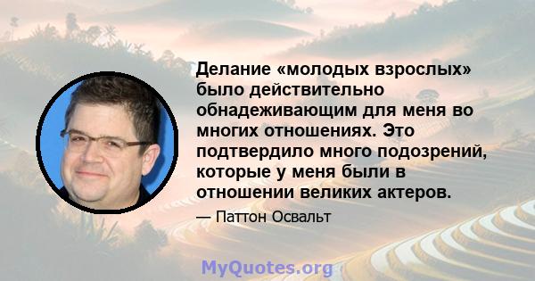 Делание «молодых взрослых» было действительно обнадеживающим для меня во многих отношениях. Это подтвердило много подозрений, которые у меня были в отношении великих актеров.