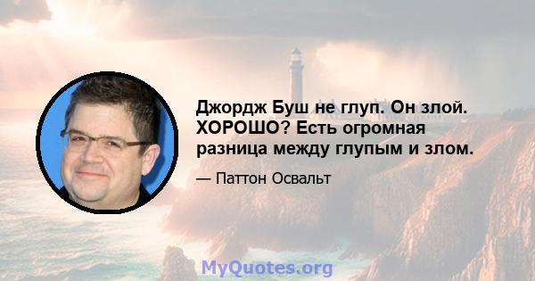 Джордж Буш не глуп. Он злой. ХОРОШО? Есть огромная разница между глупым и злом.