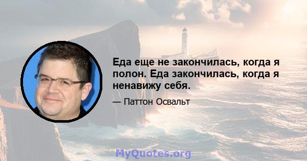 Еда еще не закончилась, когда я полон. Еда закончилась, когда я ненавижу себя.