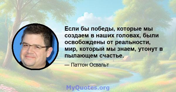 Если бы победы, которые мы создаем в наших головах, были освобождены от реальности, мир, который мы знаем, утонут в пылающем счастье.