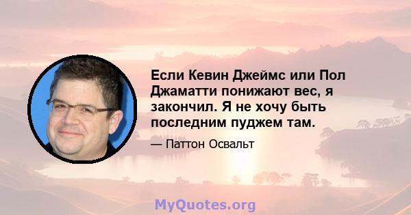 Если Кевин Джеймс или Пол Джаматти понижают вес, я закончил. Я не хочу быть последним пуджем там.