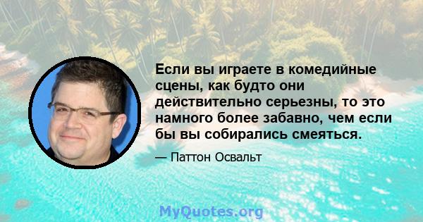 Если вы играете в комедийные сцены, как будто они действительно серьезны, то это намного более забавно, чем если бы вы собирались смеяться.