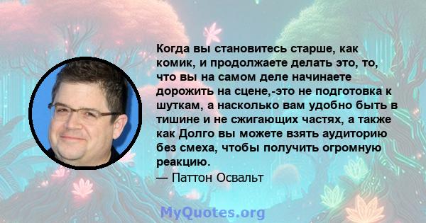 Когда вы становитесь старше, как комик, и продолжаете делать это, то, что вы на самом деле начинаете дорожить на сцене,-это не подготовка к шуткам, а насколько вам удобно быть в тишине и не сжигающих частях, а также как 