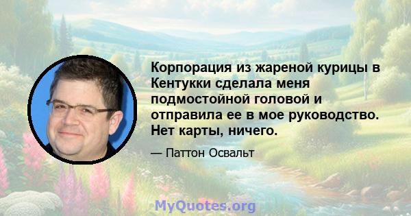 Корпорация из жареной курицы в Кентукки сделала меня подмостойной головой и отправила ее в мое руководство. Нет карты, ничего.