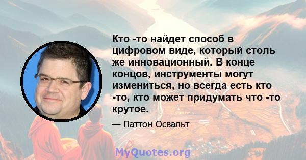 Кто -то найдет способ в цифровом виде, который столь же инновационный. В конце концов, инструменты могут измениться, но всегда есть кто -то, кто может придумать что -то крутое.