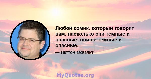 Любой комик, который говорит вам, насколько они темные и опасные, они не темные и опасные.