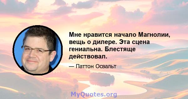 Мне нравится начало Магнолии, вещь о дилере. Эта сцена гениальна. Блестяще действовал.