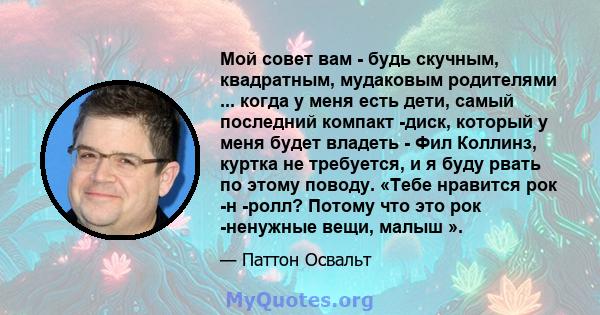 Мой совет вам - будь скучным, квадратным, мудаковым родителями ... когда у меня есть дети, самый последний компакт -диск, который у меня будет владеть - Фил Коллинз, куртка не требуется, и я буду рвать по этому поводу.