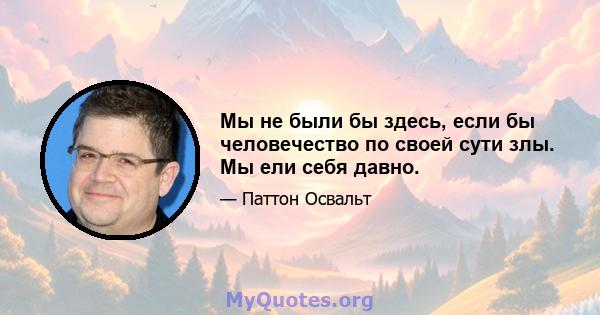 Мы не были бы здесь, если бы человечество по своей сути злы. Мы ели себя давно.